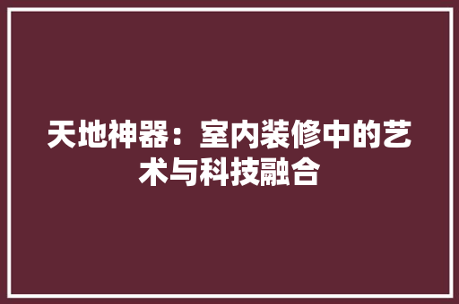 天地神器：室内装修中的艺术与科技融合 现代风格装饰