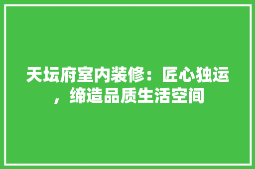 天坛府室内装修：匠心独运，缔造品质生活空间