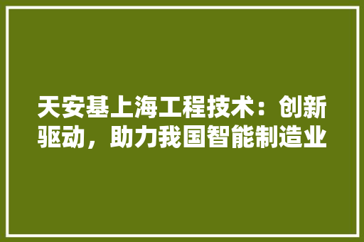 天安基上海工程技术：创新驱动，助力我国智能制造业腾飞 现代风格装饰