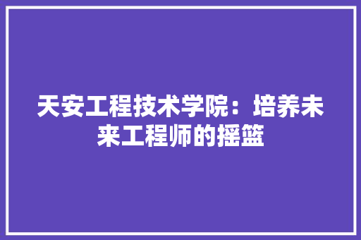 天安工程技术学院：培养未来工程师的摇篮 现代风格装饰