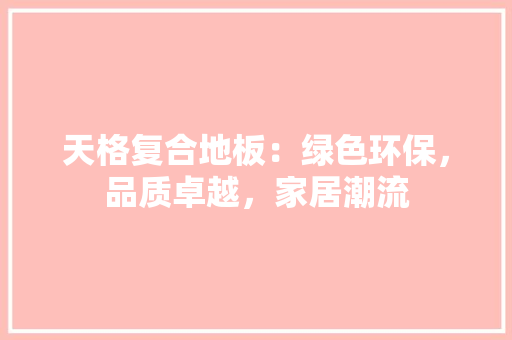 天格复合地板：绿色环保，品质卓越，家居潮流 现代风格装饰