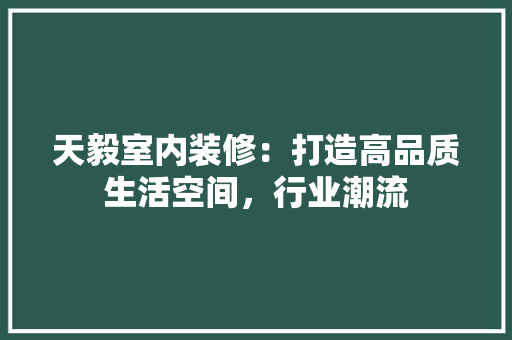 天毅室内装修：打造高品质生活空间，行业潮流 现代风格装饰