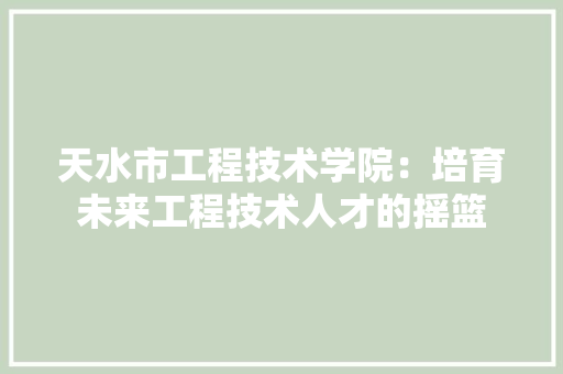 天水市工程技术学院：培育未来工程技术人才的摇篮 现代风格装饰