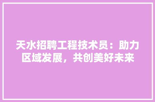 天水招聘工程技术员：助力区域发展，共创美好未来 现代风格装饰