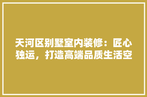 天河区别墅室内装修：匠心独运，打造高端品质生活空间 现代风格装饰