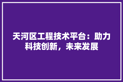 天河区工程技术平台：助力科技创新，未来发展 现代风格装饰