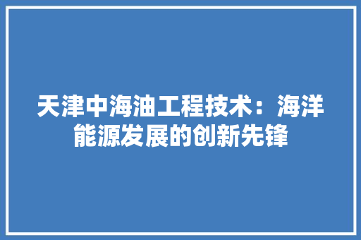天津中海油工程技术：海洋能源发展的创新先锋 现代风格装饰