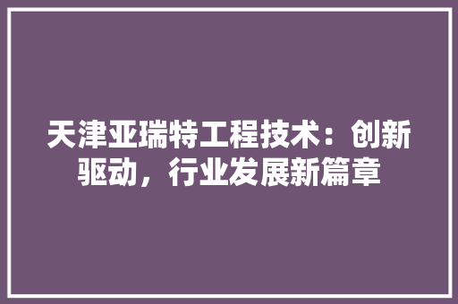 天津亚瑞特工程技术：创新驱动，行业发展新篇章 现代风格装饰
