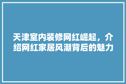 天津室内装修网红崛起，介绍网红家居风潮背后的魅力 现代风格装饰