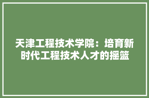 天津工程技术学院：培育新时代工程技术人才的摇篮 现代风格装饰