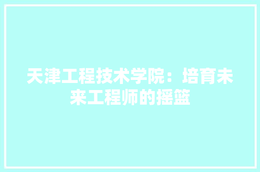 天津工程技术学院：培育未来工程师的摇篮 现代风格装饰