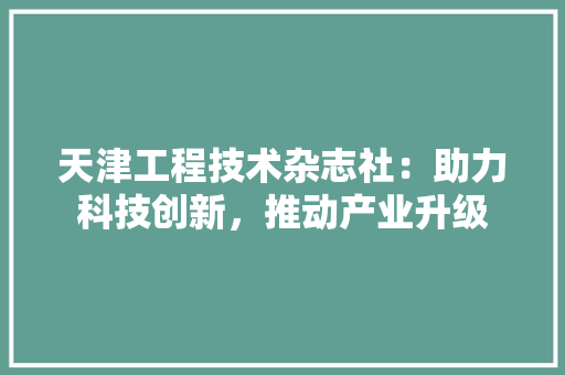 天津工程技术杂志社：助力科技创新，推动产业升级 现代风格装饰