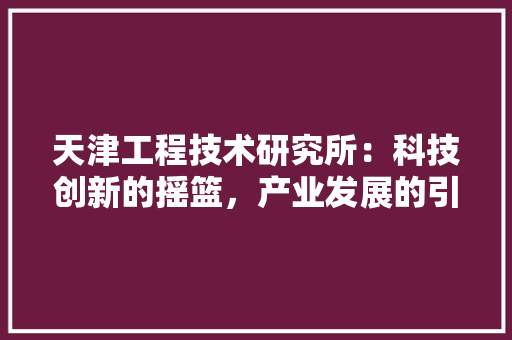 天津工程技术研究所：科技创新的摇篮，产业发展的引擎 现代风格装饰