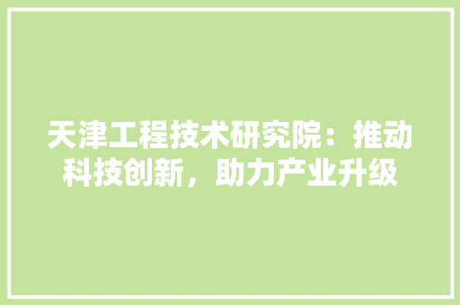 天津工程技术研究院：推动科技创新，助力产业升级 现代风格装饰
