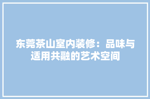 东莞茶山室内装修：品味与适用共融的艺术空间