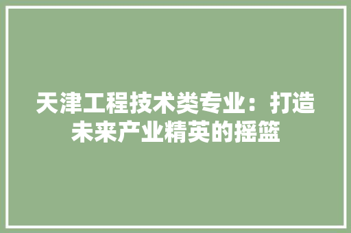 天津工程技术类专业：打造未来产业精英的摇篮 现代风格装饰