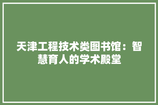 天津工程技术类图书馆：智慧育人的学术殿堂 现代风格装饰
