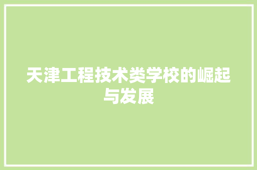 天津工程技术类学校的崛起与发展 现代风格装饰