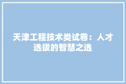 天津工程技术类试卷：人才选拔的智慧之选 现代风格装饰