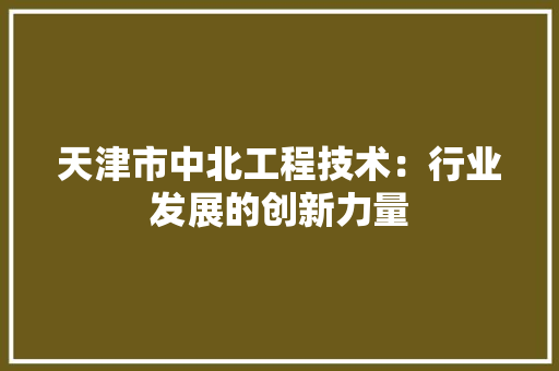 天津市中北工程技术：行业发展的创新力量