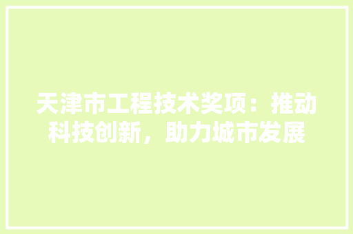 天津市工程技术奖项：推动科技创新，助力城市发展