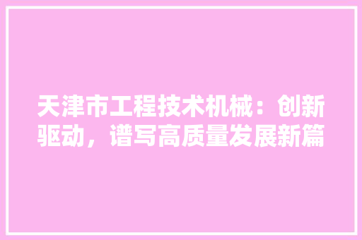 天津市工程技术机械：创新驱动，谱写高质量发展新篇章 现代风格装饰