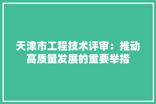 天津市工程技术评审：推动高质量发展的重要举措 现代风格装饰