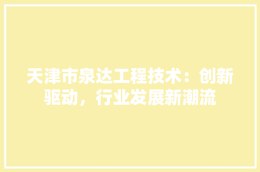 天津市泉达工程技术：创新驱动，行业发展新潮流 现代风格装饰