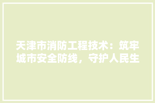 天津市消防工程技术：筑牢城市安全防线，守护人民生命财产安全 现代风格装饰