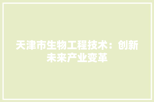 天津市生物工程技术：创新未来产业变革 现代风格装饰