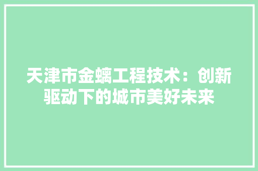 天津市金螭工程技术：创新驱动下的城市美好未来 现代风格装饰