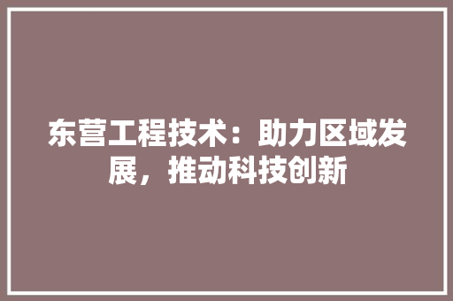 东营工程技术：助力区域发展，推动科技创新