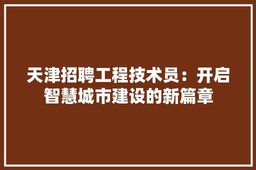天津招聘工程技术员：开启智慧城市建设的新篇章 现代风格装饰