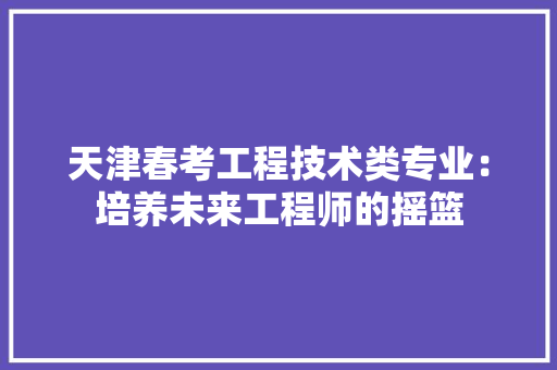 天津春考工程技术类专业：培养未来工程师的摇篮 现代风格装饰