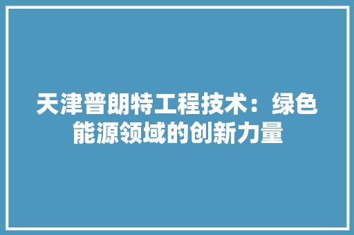 天津普朗特工程技术：绿色能源领域的创新力量 现代风格装饰