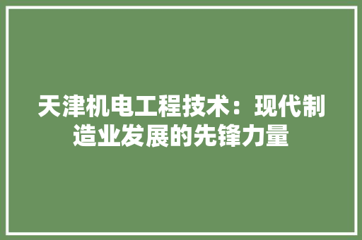 天津机电工程技术：现代制造业发展的先锋力量 现代风格装饰