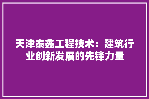 天津泰鑫工程技术：建筑行业创新发展的先锋力量