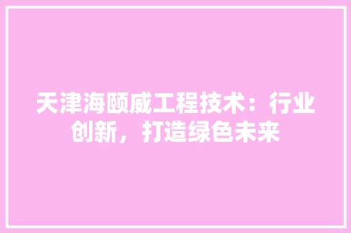 天津海颐威工程技术：行业创新，打造绿色未来 现代风格装饰