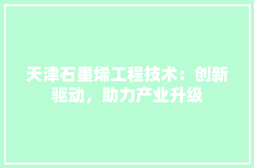 天津石墨烯工程技术：创新驱动，助力产业升级 现代风格装饰