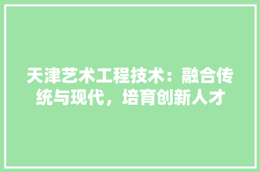 天津艺术工程技术：融合传统与现代，培育创新人才 现代风格装饰