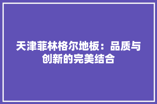 天津菲林格尔地板：品质与创新的完美结合 现代风格装饰
