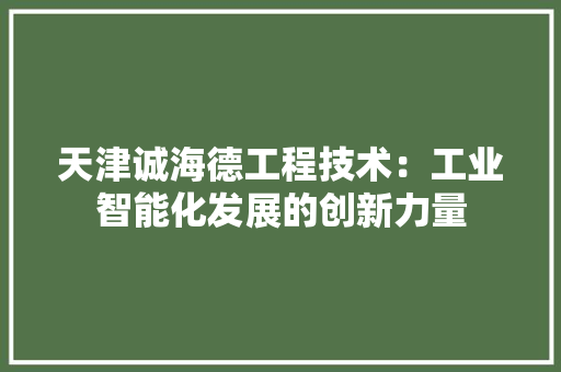 天津诚海德工程技术：工业智能化发展的创新力量 现代风格装饰