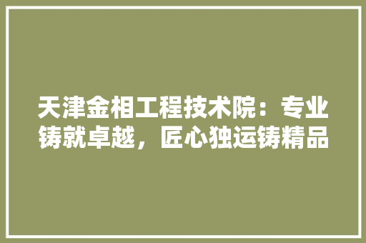 天津金相工程技术院：专业铸就卓越，匠心独运铸精品 现代风格装饰