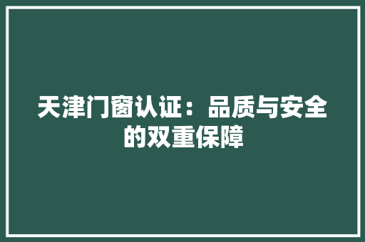 天津门窗认证：品质与安全的双重保障 现代风格装饰