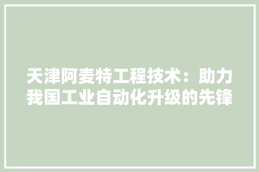天津阿麦特工程技术：助力我国工业自动化升级的先锋力量 现代风格装饰