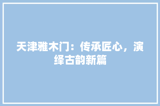 天津雅木门：传承匠心，演绎古韵新篇