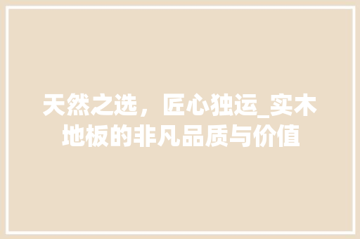 天然之选，匠心独运_实木地板的非凡品质与价值 现代风格装饰