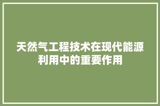 天然气工程技术在现代能源利用中的重要作用 现代风格装饰