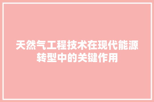 天然气工程技术在现代能源转型中的关键作用 现代风格装饰