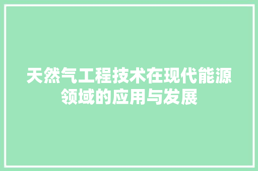 天然气工程技术在现代能源领域的应用与发展 现代风格装饰